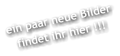 ein paar neue Bilder findet ihr hier !!!
